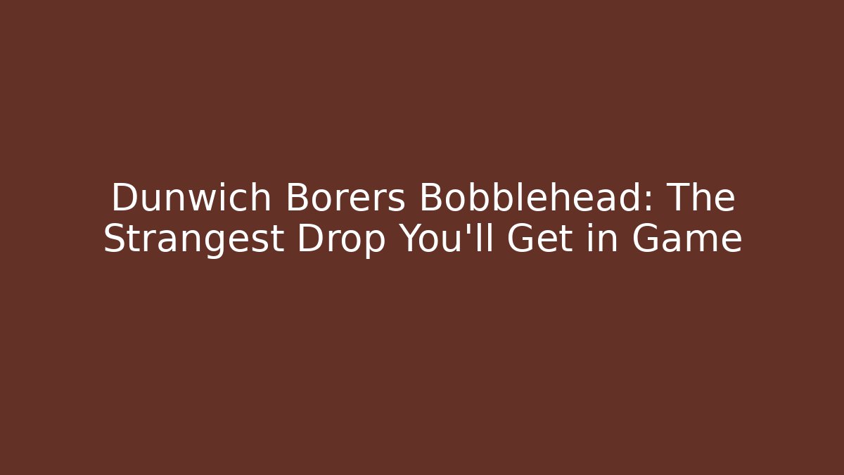 Dunwich Borers Bobblehead: The Strangest Drop You'll Get in Game
