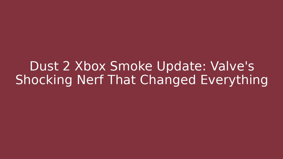 Dust 2 Xbox Smoke Update: Valve's Shocking Nerf That Changed Everything