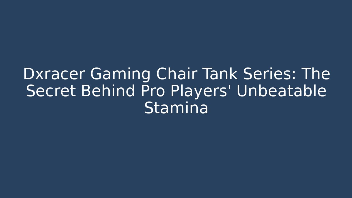 Dxracer Gaming Chair Tank Series: The Secret Behind Pro Players’ Unbeatable Stamina