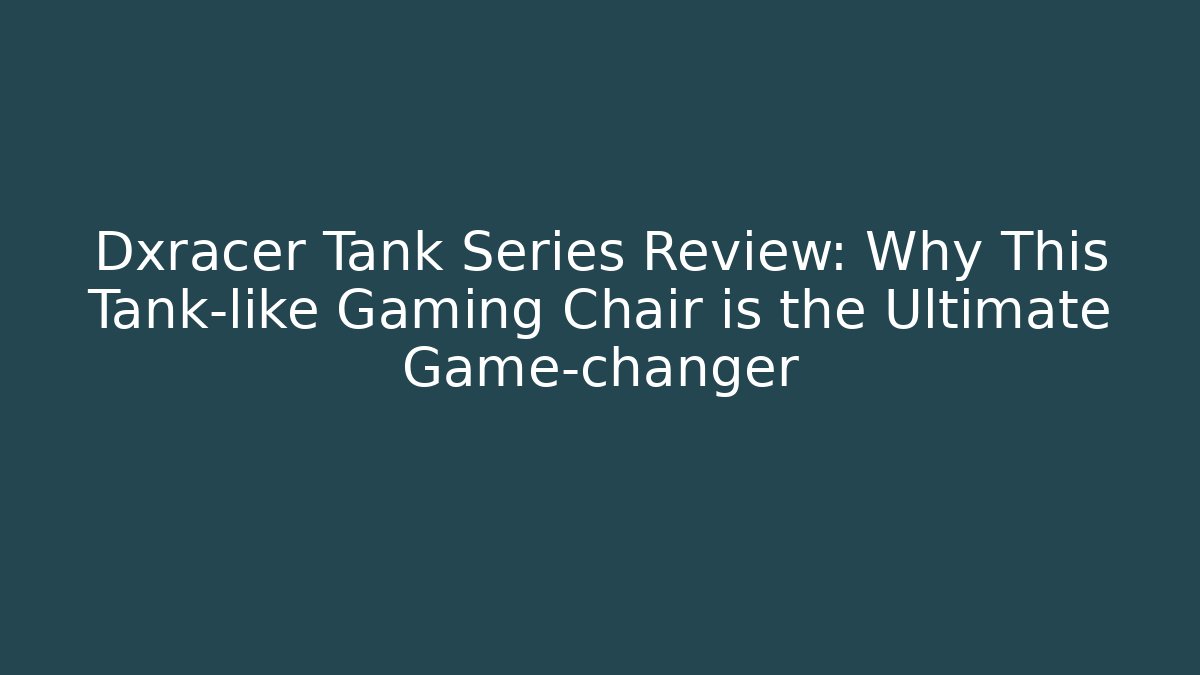Dxracer Tank Series Review: Why This Tank-like Gaming Chair is the Ultimate Game-changer
