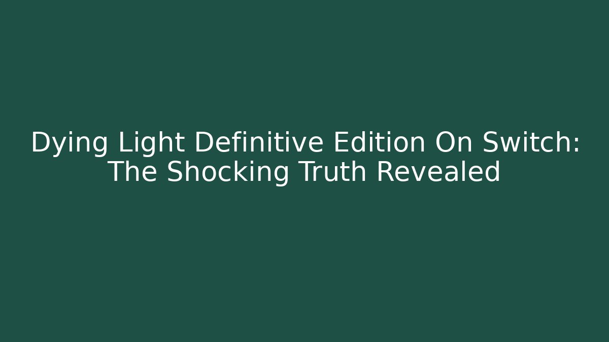 Dying Light Definitive Edition On Switch: The Shocking Truth Revealed