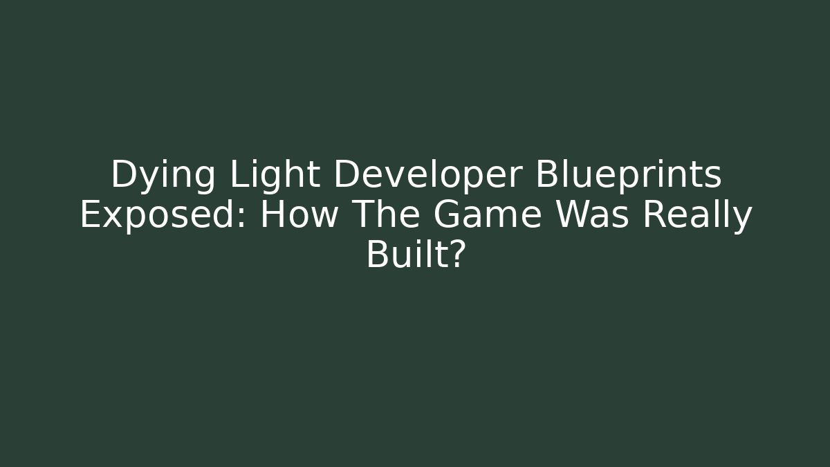Dying Light Developer Blueprints Exposed: How The Game Was Really Built?