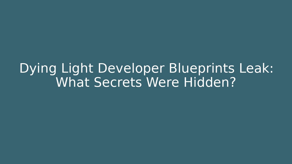 Dying Light Developer Blueprints Leak: What Secrets Were Hidden?