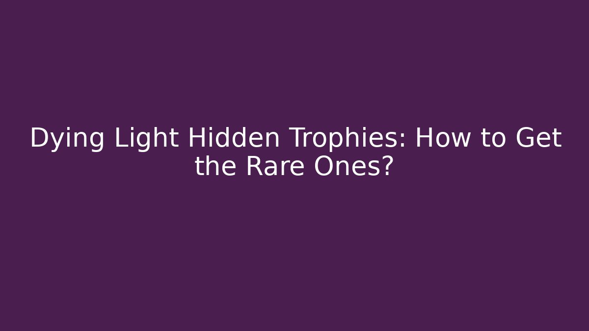 Dying Light Hidden Trophies: How to Get the Rare Ones?