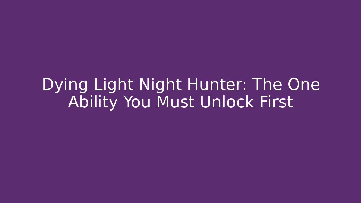 Dying Light Night Hunter: The One Ability You Must Unlock First