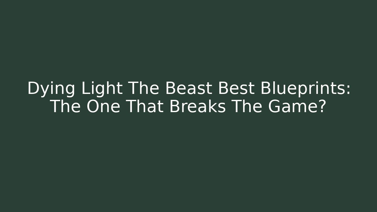 Dying Light The Beast Best Blueprints: The One That Breaks The Game?