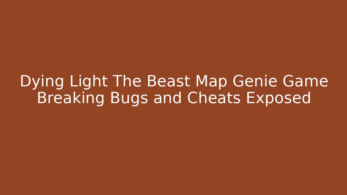 Dying Light The Beast Map Genie Game Breaking Bugs and Cheats Exposed