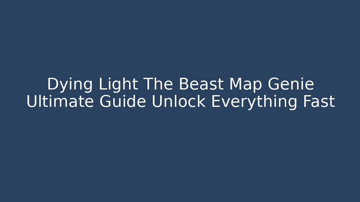 Dying Light The Beast Map Genie Ultimate Guide Unlock Everything Fast
