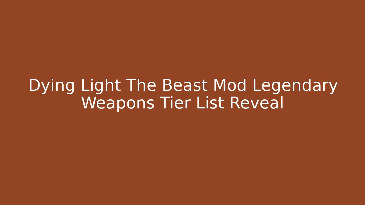 Dying Light The Beast Mod Legendary Weapons Tier List Reveal