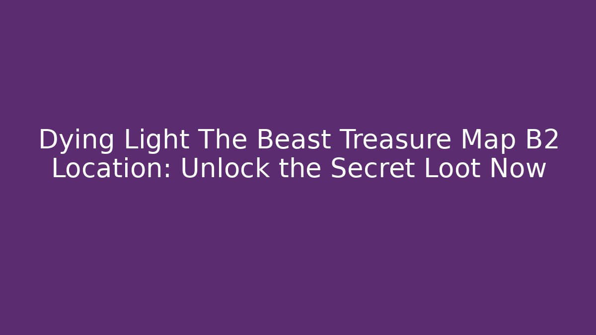 Dying Light The Beast Treasure Map B2 Location: Unlock the Secret Loot Now
