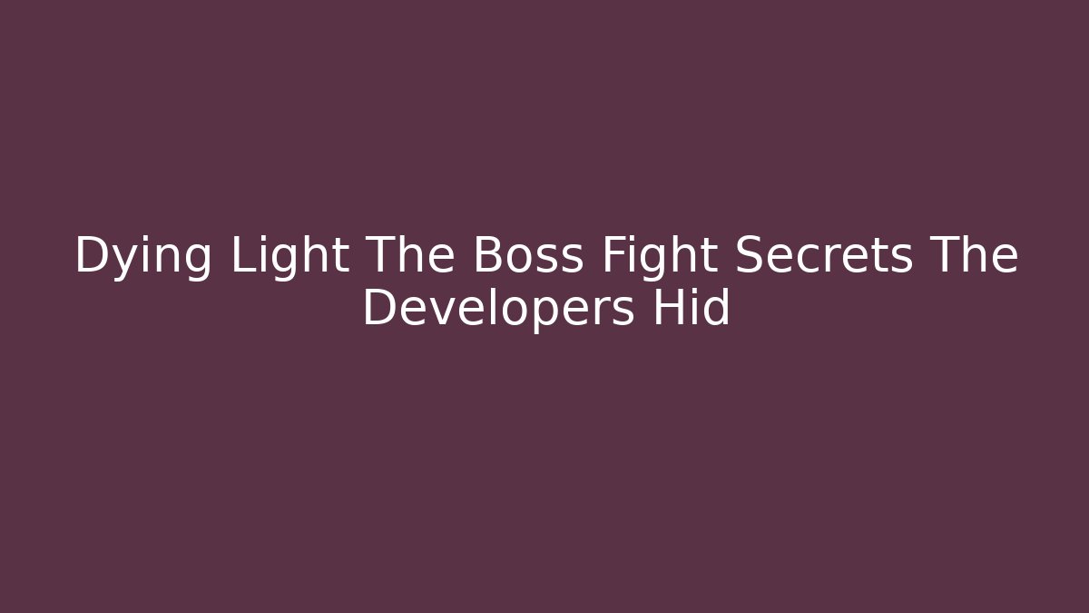 Dying Light The Boss Fight Secrets The Developers Hid