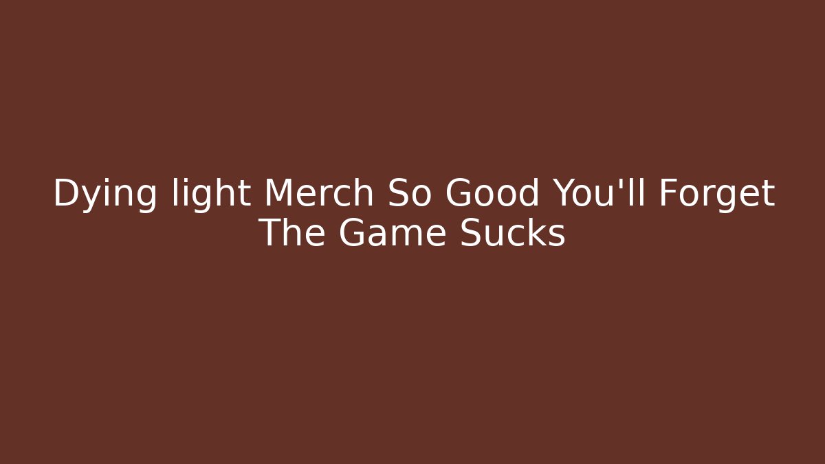 Dying light Merch So Good You'll Forget The Game Sucks