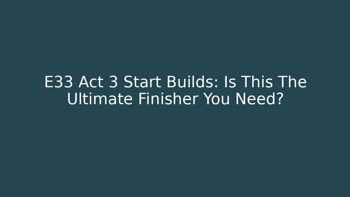 E33 Act 3 Start Builds: Is This The Ultimate Finisher You Need?