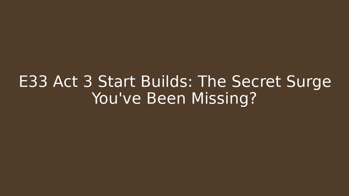 E33 Act 3 Start Builds: The Secret Surge You’ve Been Missing?