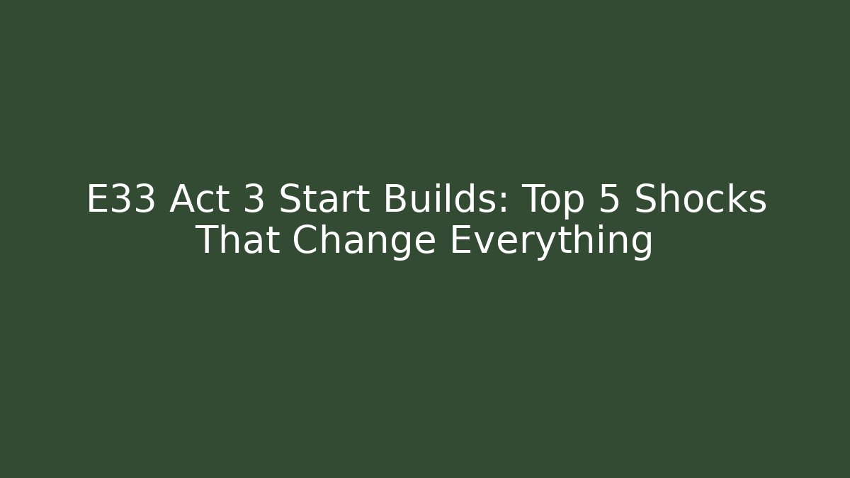 E33 Act 3 Start Builds: Top 5 Shocks That Change Everything