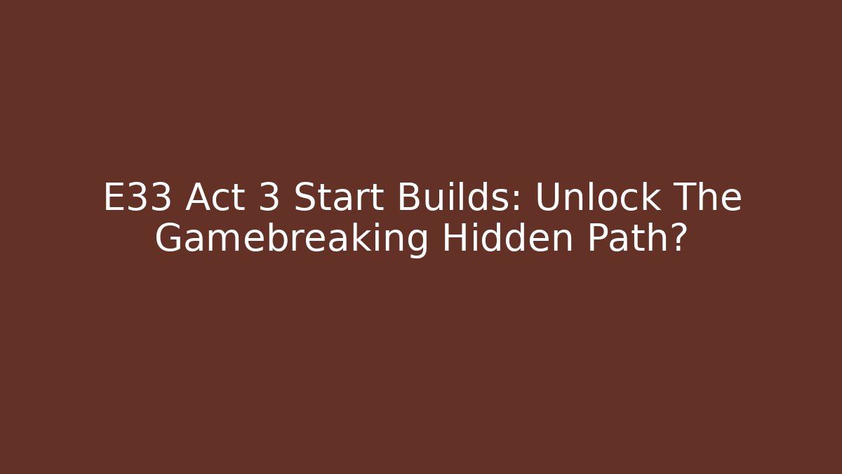 E33 Act 3 Start Builds: Unlock The Gamebreaking Hidden Path? - Vintage E-Juice