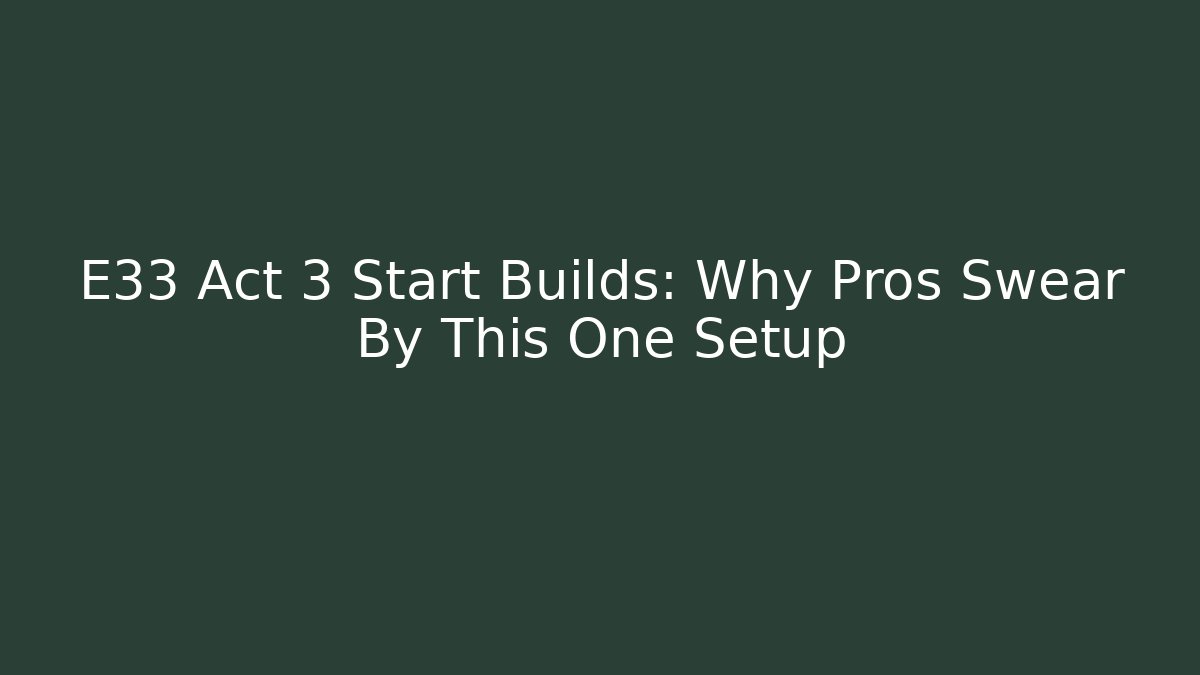 E33 Act 3 Start Builds: Why Pros Swear By This One Setup