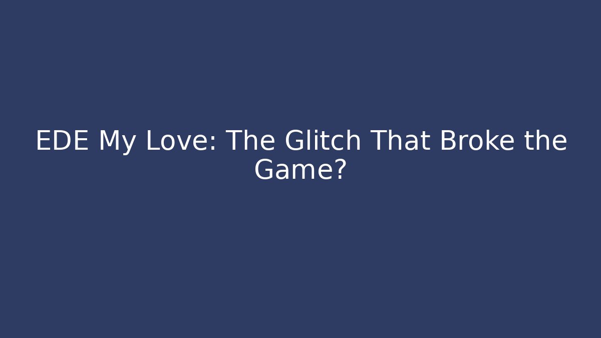 EDE My Love: The Glitch That Broke the Game?