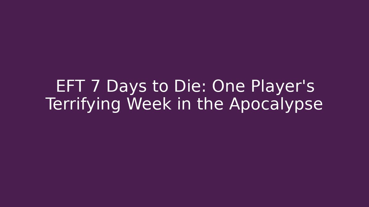 EFT 7 Days to Die: One Player’s Terrifying Week in the Apocalypse