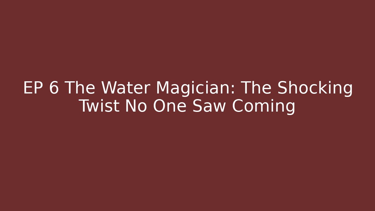 EP 6 The Water Magician: The Shocking Twist No One Saw Coming