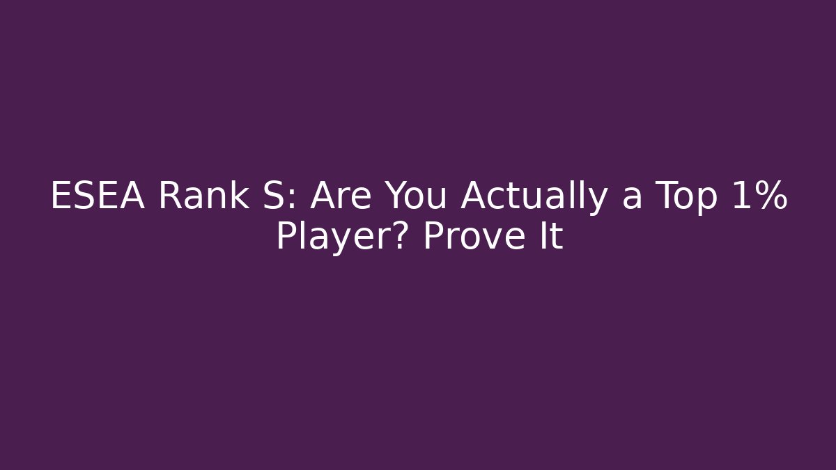 ESEA Rank S: Are You Actually a Top 1% Player? Prove It - Vintage E-Juice