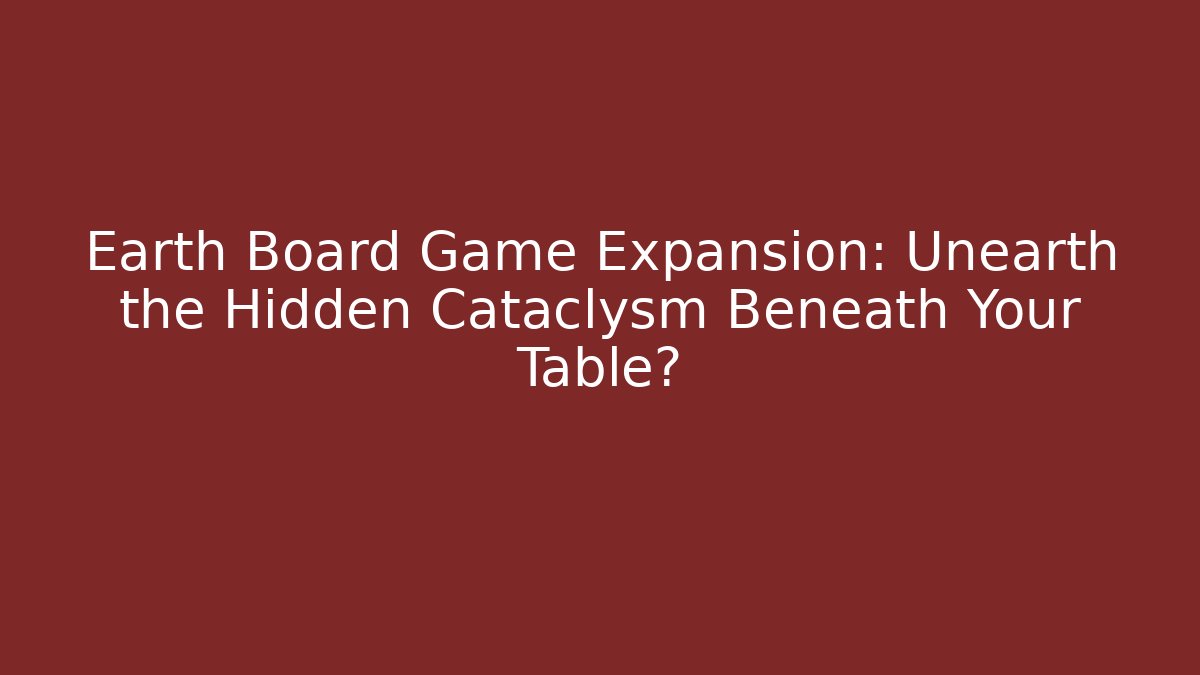 Earth Board Game Expansion: Unearth the Hidden Cataclysm Beneath Your Table?