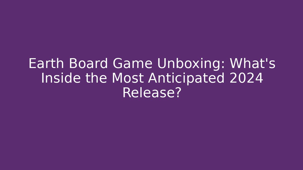Earth Board Game Unboxing: What's Inside the Most Anticipated 2024 Release?