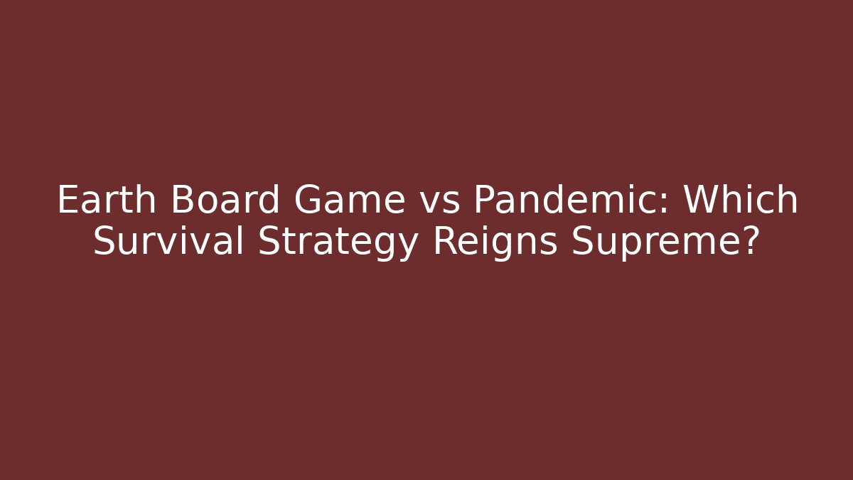 Earth Board Game vs Pandemic: Which Survival Strategy Reigns Supreme?