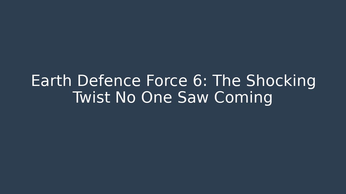 Earth Defence Force 6: The Shocking Twist No One Saw Coming