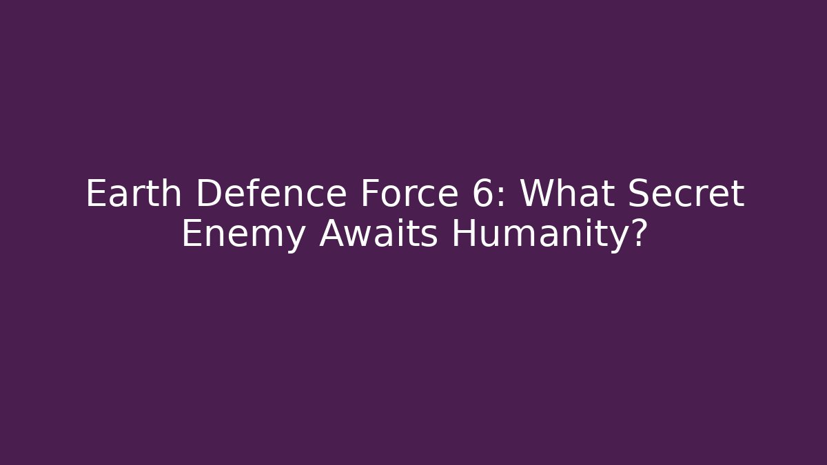 Earth Defence Force 6: What Secret Enemy Awaits Humanity?