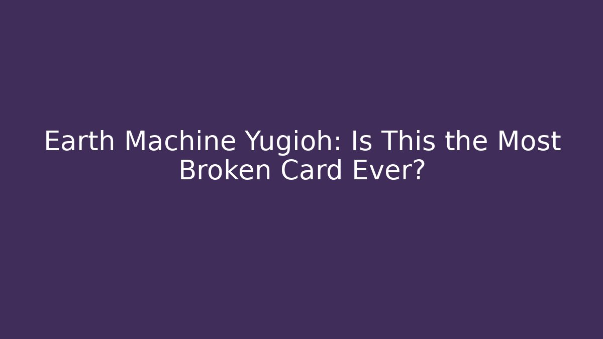 Earth Machine Yugioh: Is This the Most Broken Card Ever?