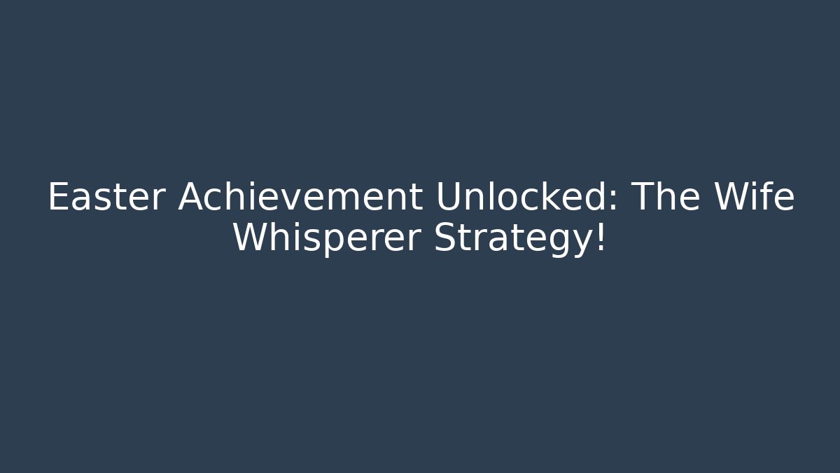 Easter Achievement Unlocked: The Wife Whisperer Strategy!