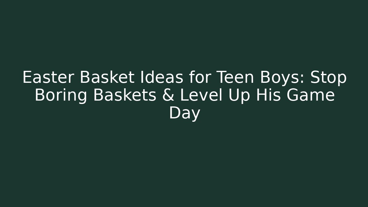 Easter Basket Ideas for Teen Boys: Stop Boring Baskets & Level Up His Game Day