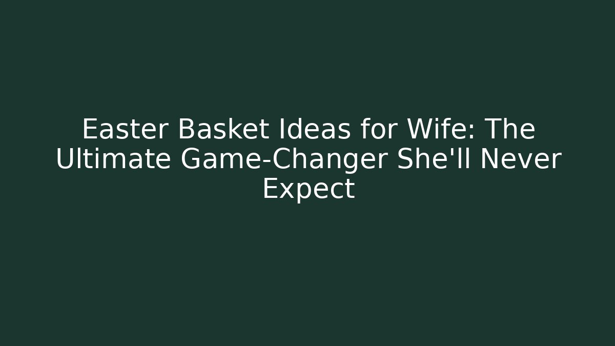 Easter Basket Ideas for Wife: The Ultimate Game-Changer She’ll Never Expect