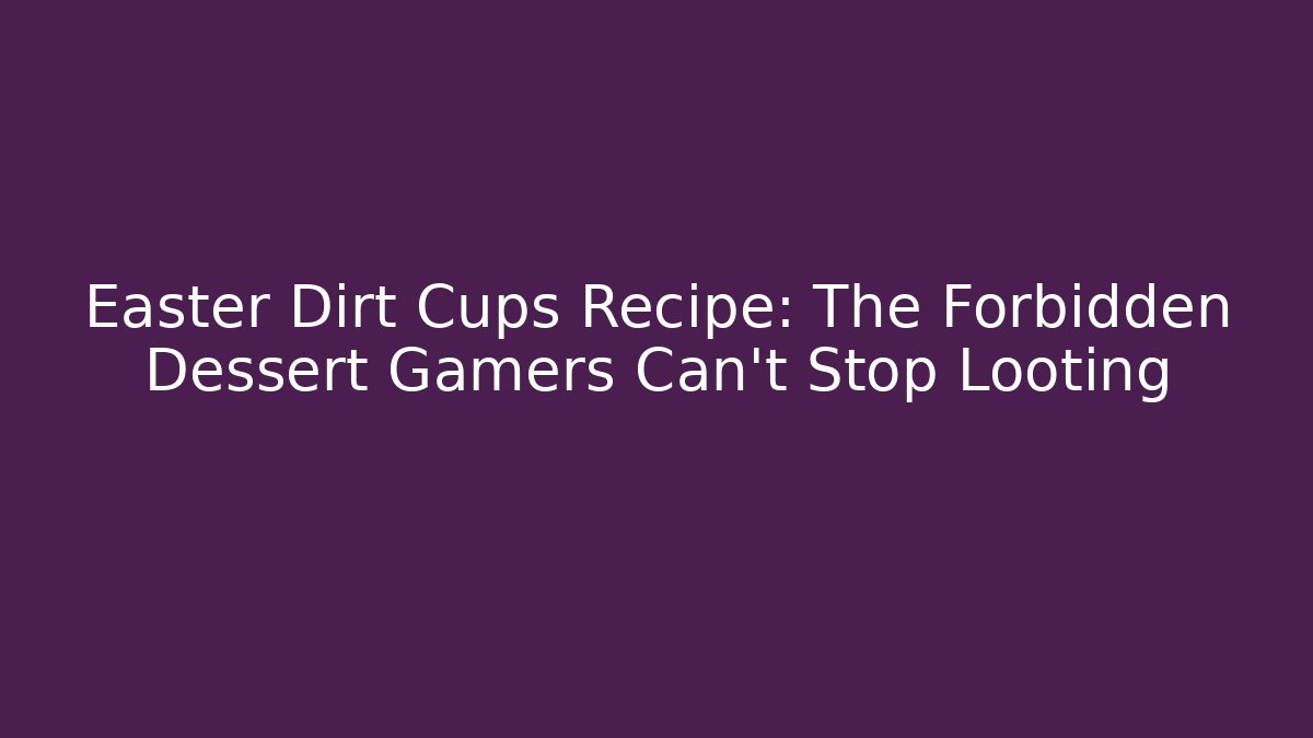Easter Dirt Cups Recipe: The Forbidden Dessert Gamers Can't Stop Looting