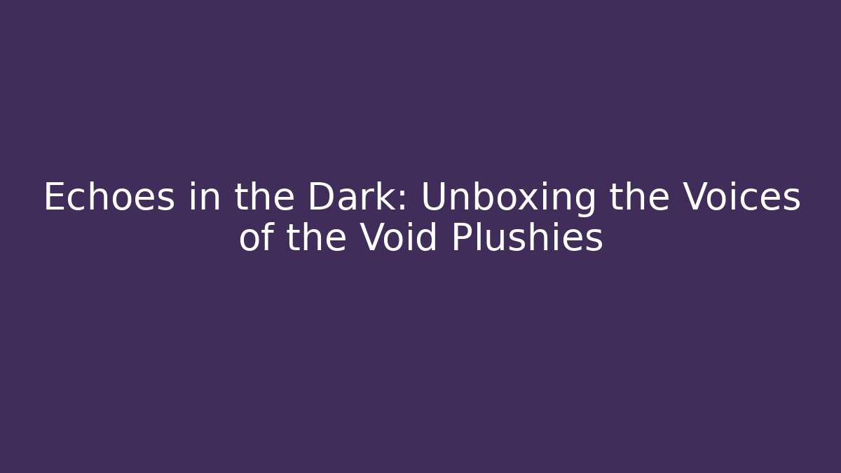 Echoes in the Dark: Unboxing the Voices of the Void Plushies