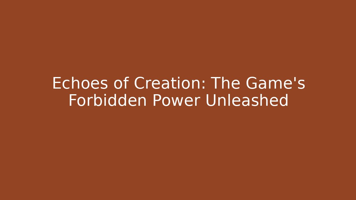 Echoes of Creation: The Game's Forbidden Power Unleashed