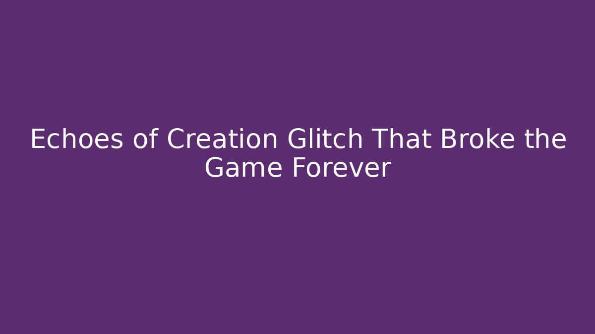 Echoes of Creation Glitch That Broke the Game Forever