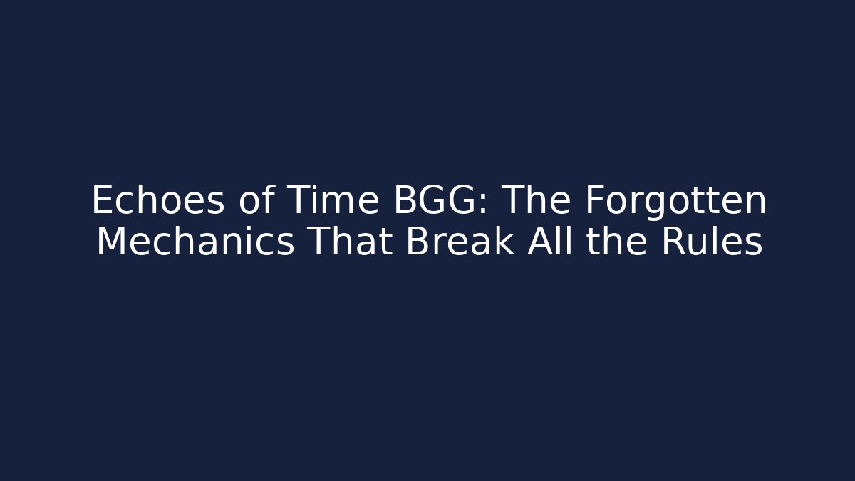 Echoes of Time BGG: The Forgotten Mechanics That Break All the Rules