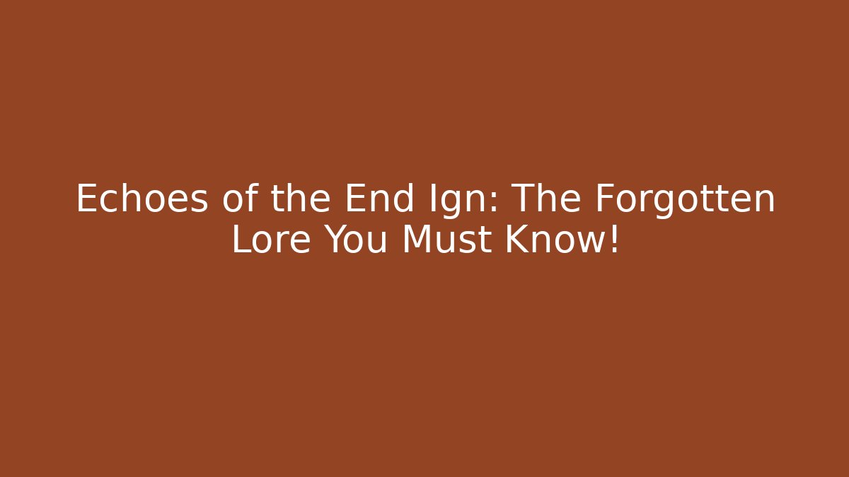 Echoes of the End Ign: The Forgotten Lore You Must Know!