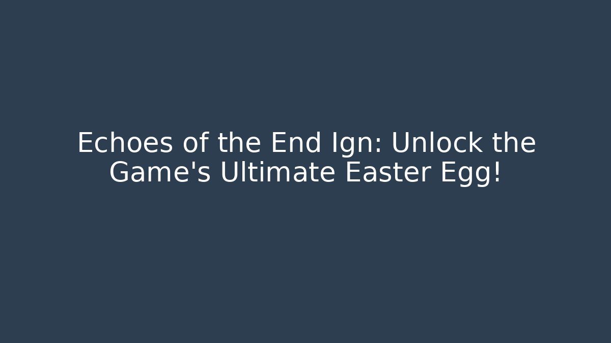 Echoes of the End Ign: Unlock the Game’s Ultimate Easter Egg!