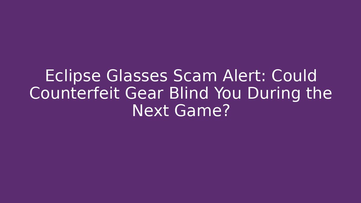 Eclipse Glasses Scam Alert: Could Counterfeit Gear Blind You During the Next Game?