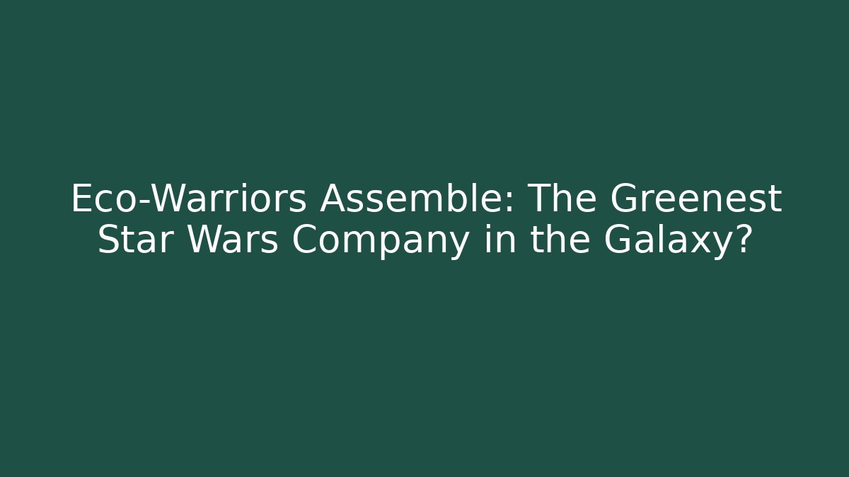 Eco-Warriors Assemble: The Greenest Star Wars Company in the Galaxy?