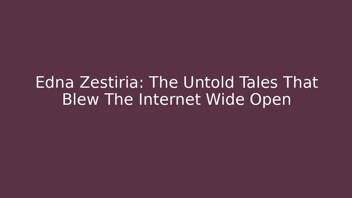Edna Zestiria: The Untold Tales That Blew The Internet Wide Open