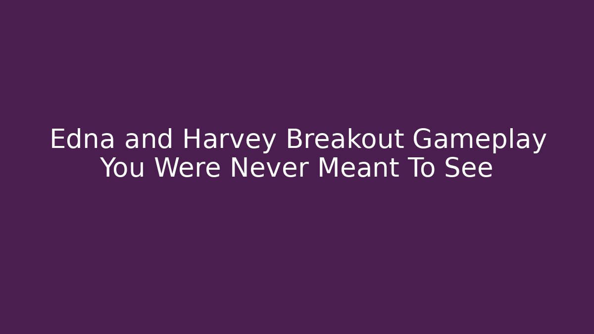 Edna and Harvey Breakout Gameplay You Were Never Meant To See