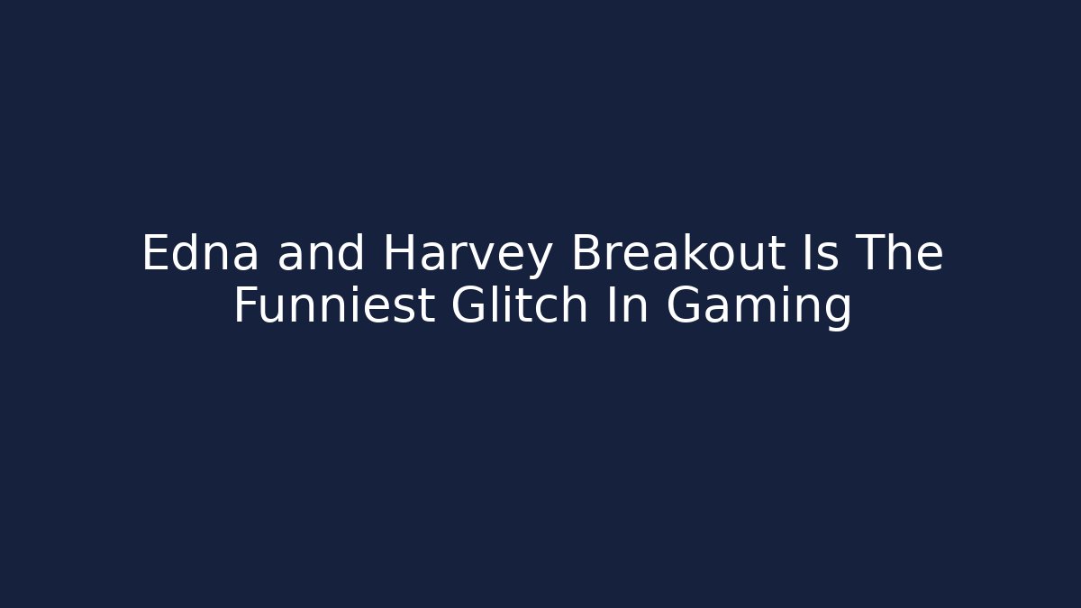 Edna and Harvey Breakout Is The Funniest Glitch In Gaming