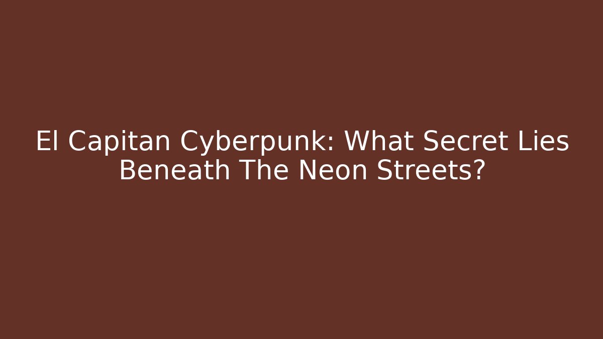 El Capitan Cyberpunk: What Secret Lies Beneath The Neon Streets?