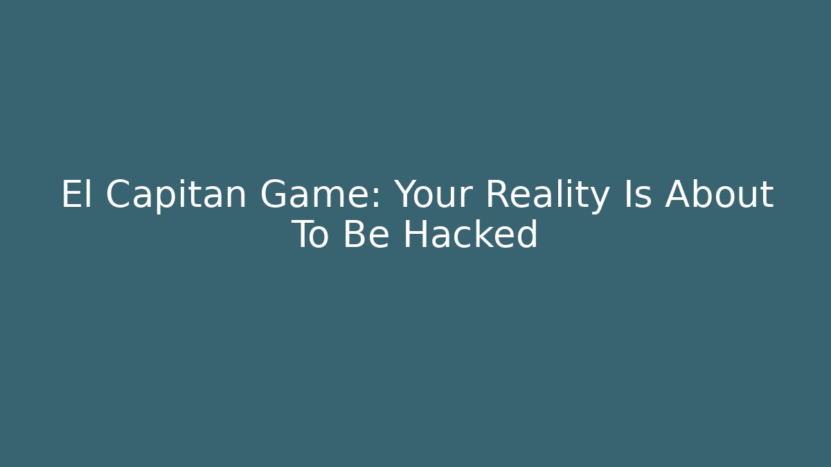 El Capitan Game: Your Reality Is About To Be Hacked