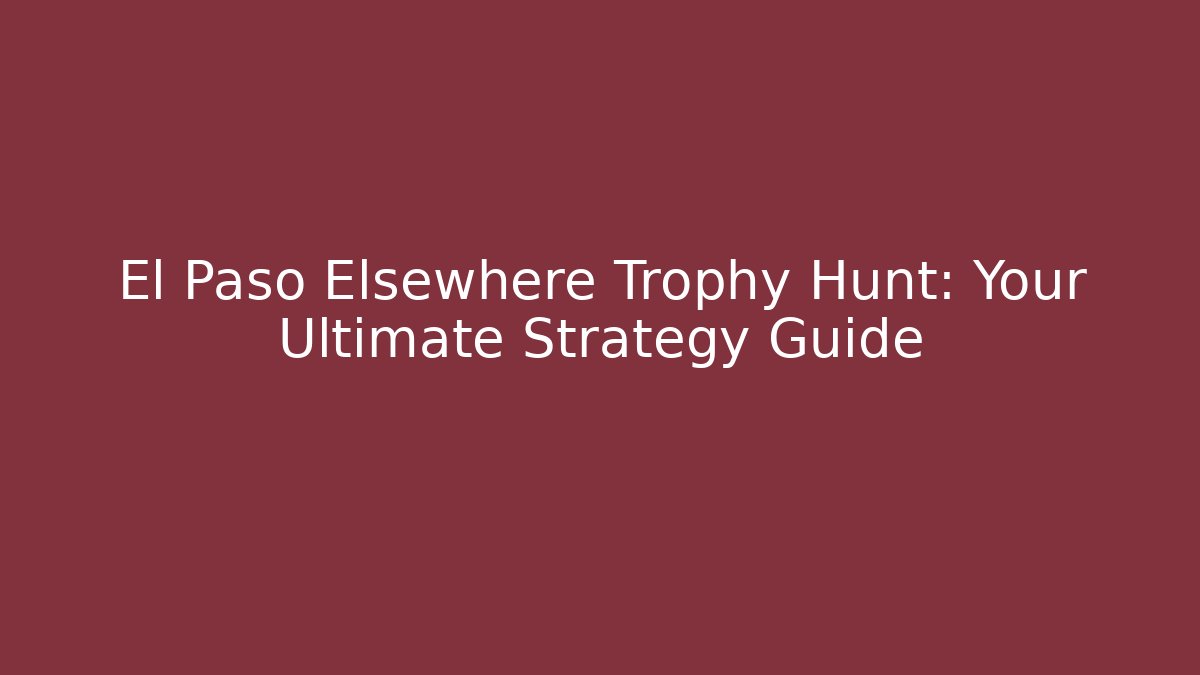 El Paso Elsewhere Trophy Hunt: Your Ultimate Strategy Guide