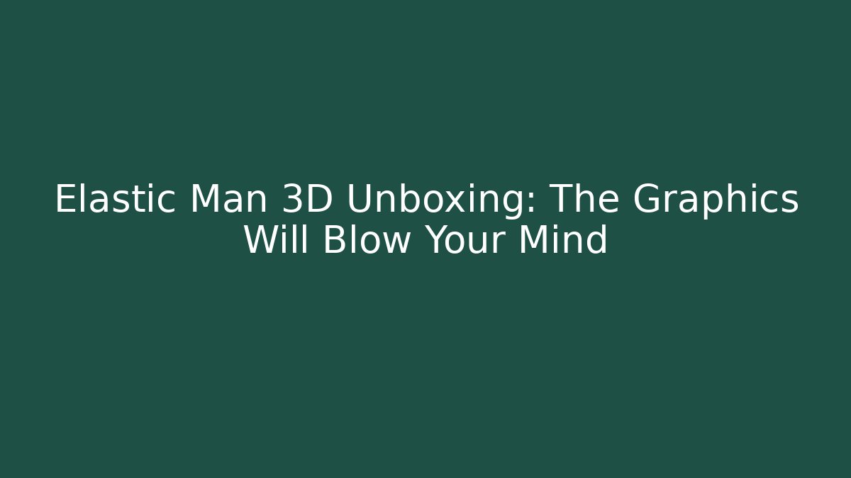 Elastic Man 3D Unboxing: The Graphics Will Blow Your Mind